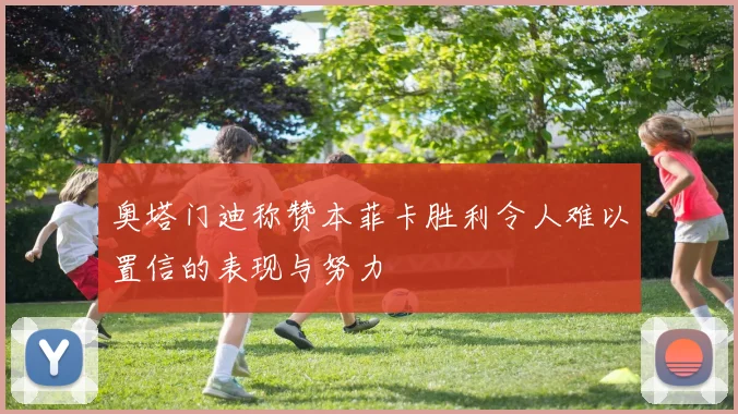 奥塔门迪称赞本菲卡胜利令人难以置信的表现与努力