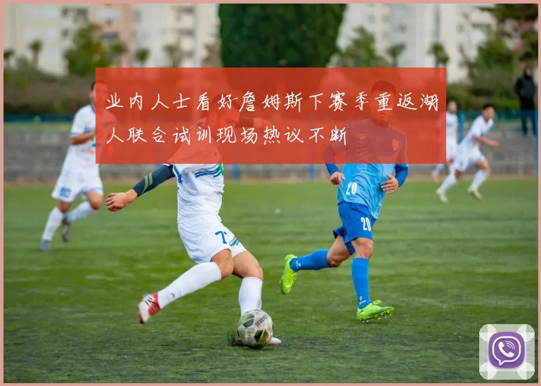 业内人士看好詹姆斯下赛季重返湖人联合试训现场热议不断