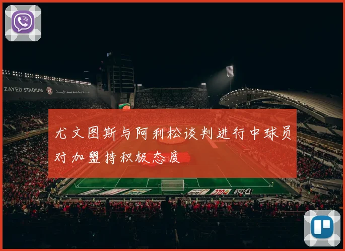 尤文图斯与阿利松谈判进行中球员对加盟持积极态度