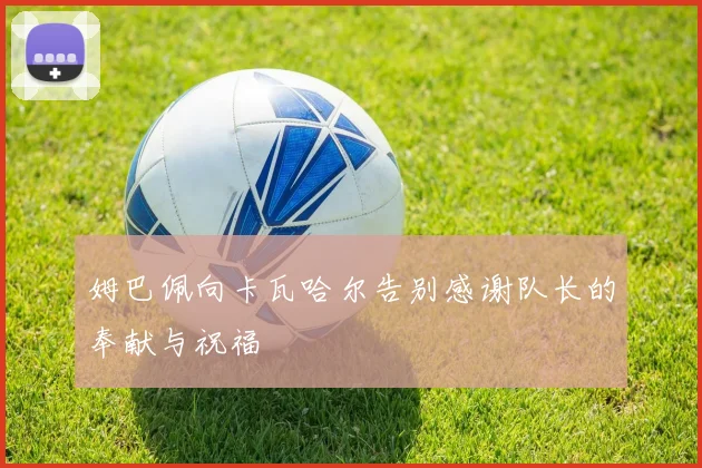 姆巴佩向卡瓦哈尔告别感谢队长的奉献与祝福
