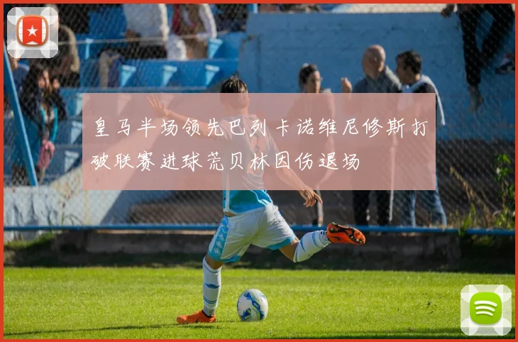 皇马半场领先巴列卡诺维尼修斯打破联赛进球荒贝林因伤退场