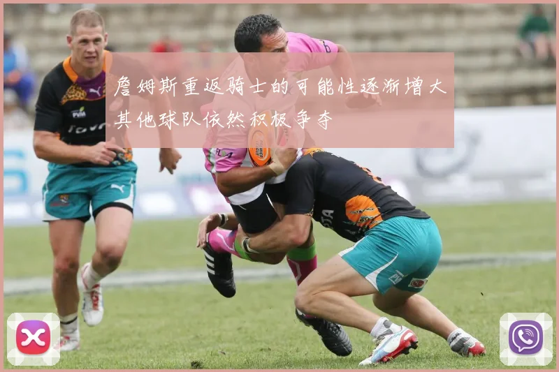 詹姆斯重返骑士的可能性逐渐增大其他球队依然积极争夺