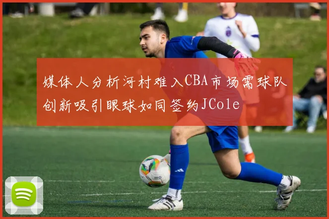 媒体人分析河村难入CBA市场需球队创新吸引眼球如同签约JCole