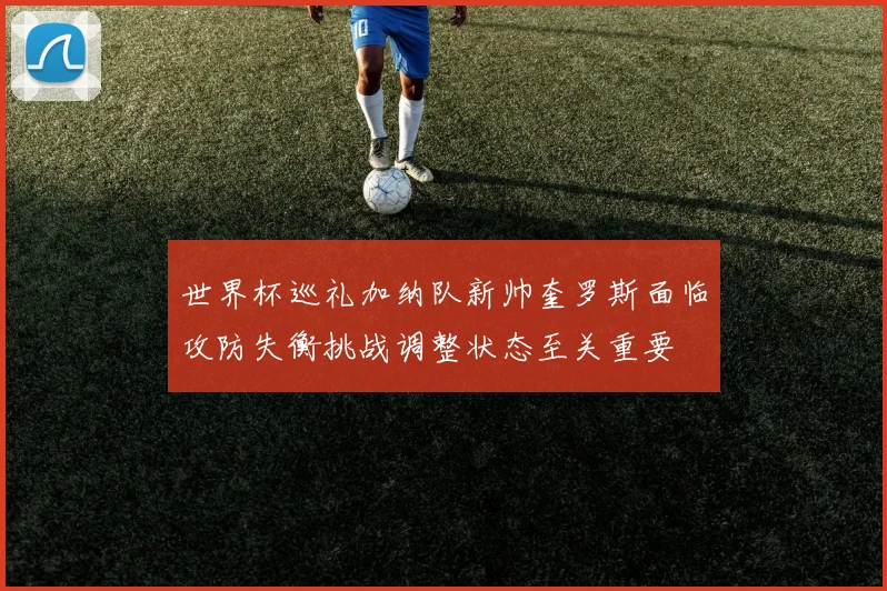 世界杯巡礼加纳队新帅奎罗斯面临攻防失衡挑战调整状态至关重要