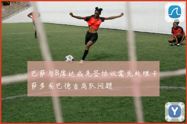 巴萨与B席达成免签协议需先处理卡萨多或巴德吉离队问题
