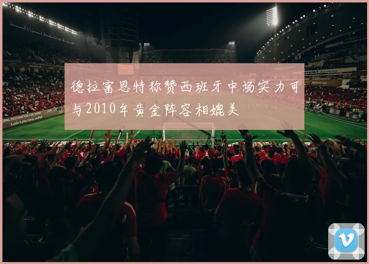 德拉富恩特称赞西班牙中场实力可与2010年黄金阵容相媲美