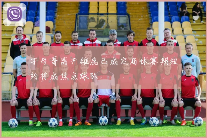 字母哥离开雄鹿已成定局休赛期纽约将成焦点球队
