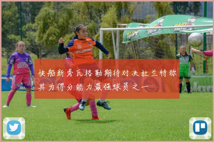 快船新秀瓦格勒期待对决杜兰特称其为得分能力最强球员之一