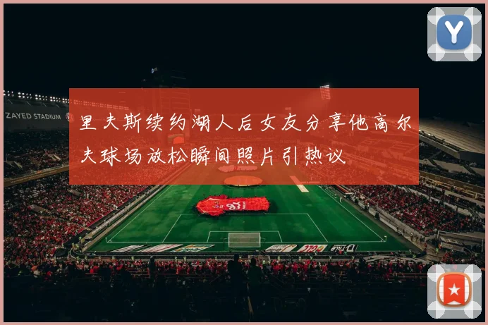 里夫斯续约湖人后女友分享他高尔夫球场放松瞬间照片引热议