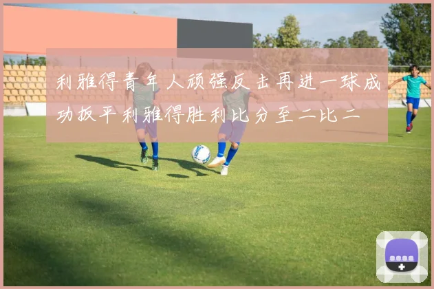 利雅得青年人顽强反击再进一球成功扳平利雅得胜利比分至二比二