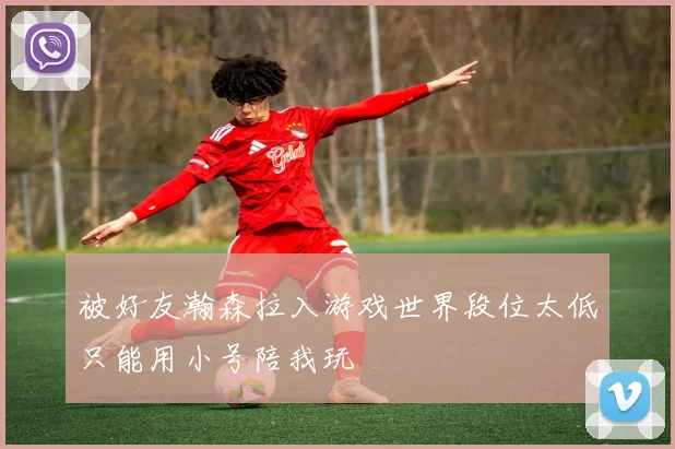 被好友瀚森拉入游戏世界段位太低只能用小号陪我玩