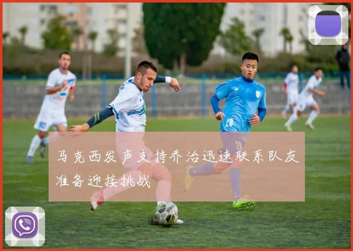 马克西发声支持乔治迅速联系队友准备迎接挑战