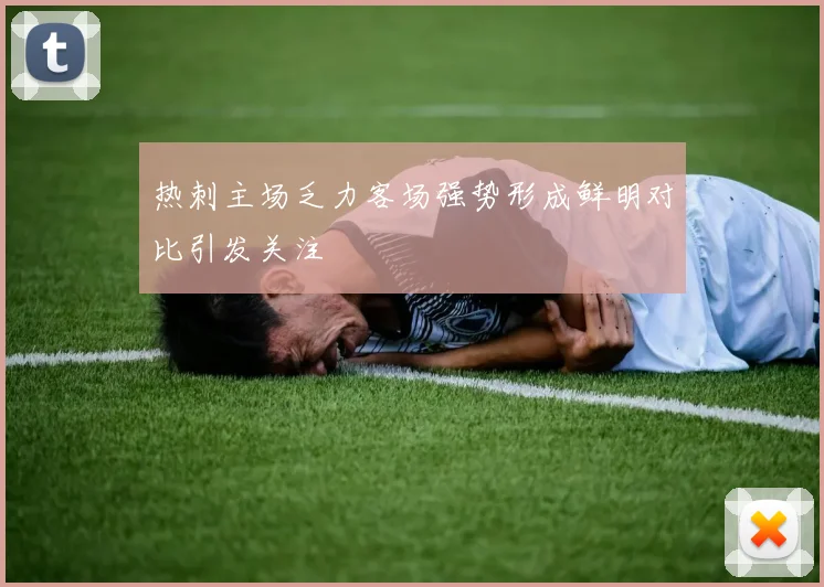 热刺主场乏力客场强势形成鲜明对比引发关注