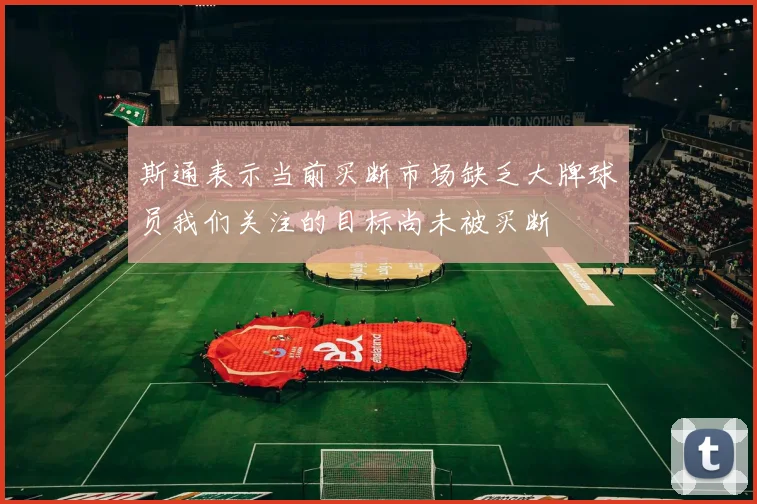 斯通表示当前买断市场缺乏大牌球员我们关注的目标尚未被买断