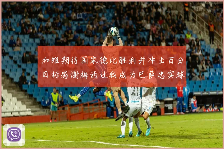 加维期待国家德比胜利并冲击百分目标感谢梅西让我成为巴萨忠实球迷