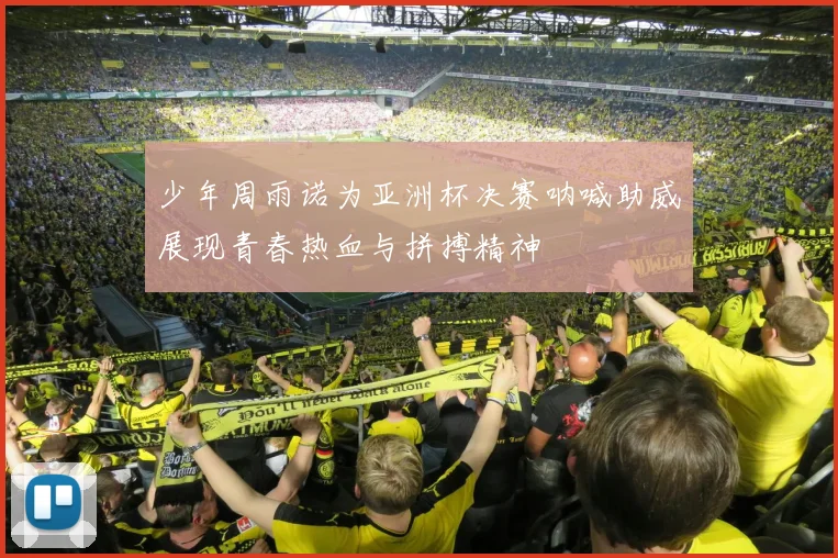 少年周雨诺为亚洲杯决赛呐喊助威展现青春热血与拼搏精神