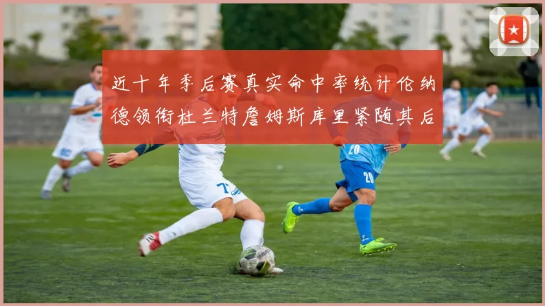近十年季后赛真实命中率统计伦纳德领衔杜兰特詹姆斯库里紧随其后