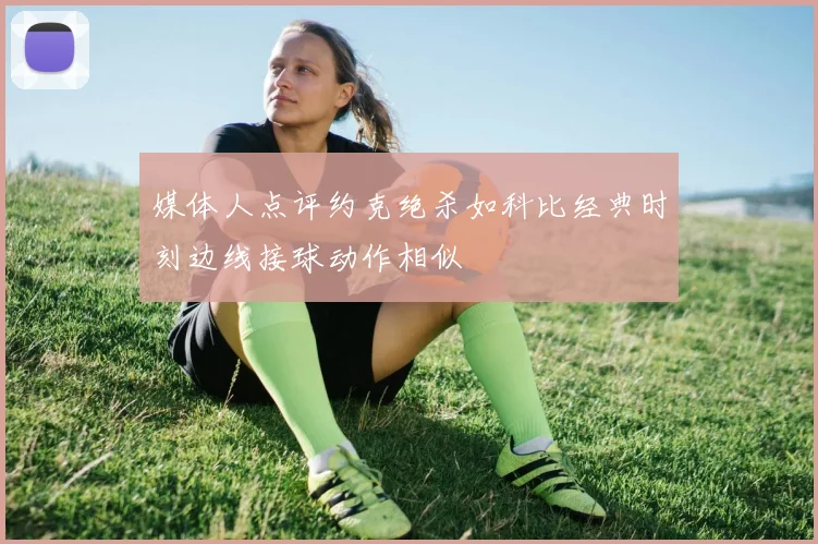 媒体人点评约克绝杀如科比经典时刻边线接球动作相似