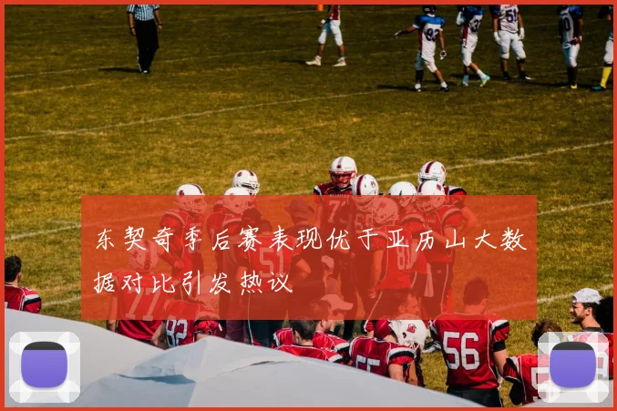 东契奇季后赛表现优于亚历山大数据对比引发热议