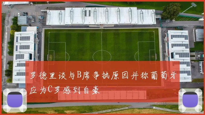 罗德里谈与B席争执原因并称葡萄牙应为C罗感到自豪