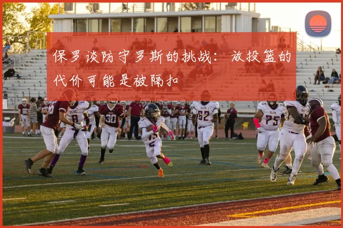 保罗谈防守罗斯的挑战：放投篮的代价可能是被隔扣