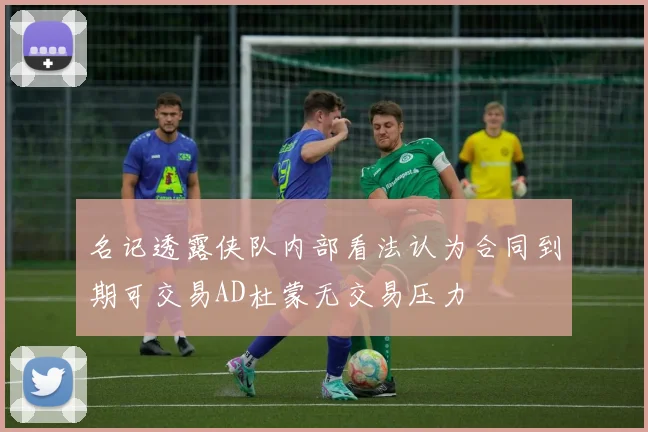名记透露侠队内部看法认为合同到期可交易AD杜蒙无交易压力
