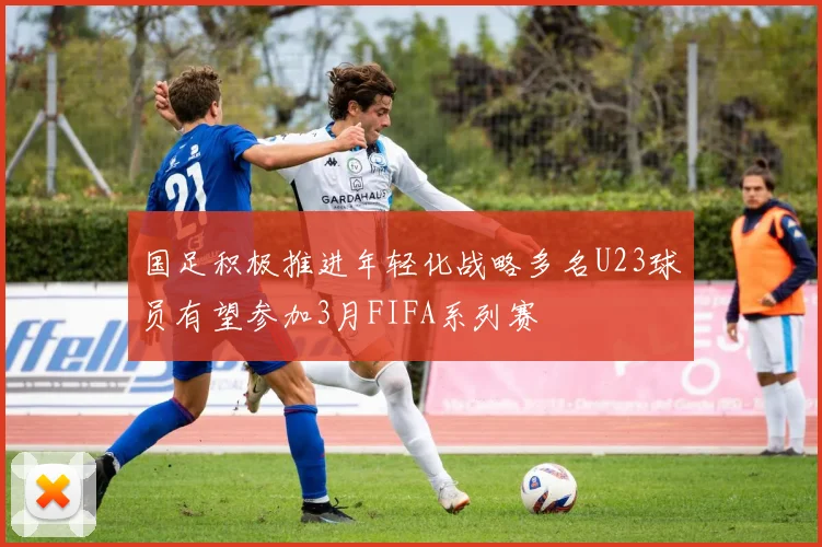国足积极推进年轻化战略多名U23球员有望参加3月FIFA系列赛