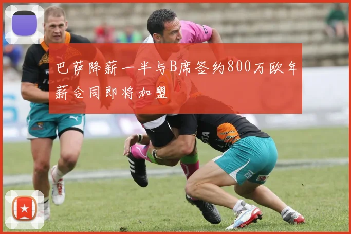 巴萨降薪一半与B席签约800万欧年薪合同即将加盟