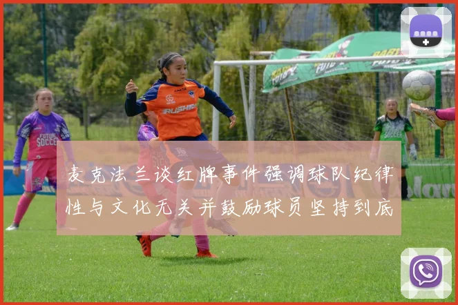 麦克法兰谈红牌事件强调球队纪律性与文化无关并鼓励球员坚持到底